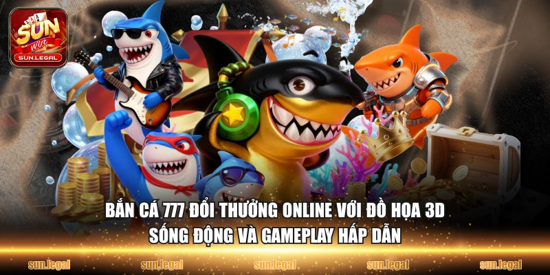 Bắn cá 777 đổi thưởng online với đồ họa 3D sống động và gameplay hấp dẫn