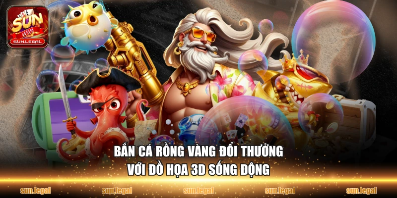 Bắn cá rồng vàng đổi thưởng với đồ họa 3D sống động